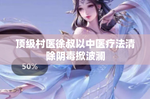 顶级村医徐叔以中医疗法清除阴毒掀波澜