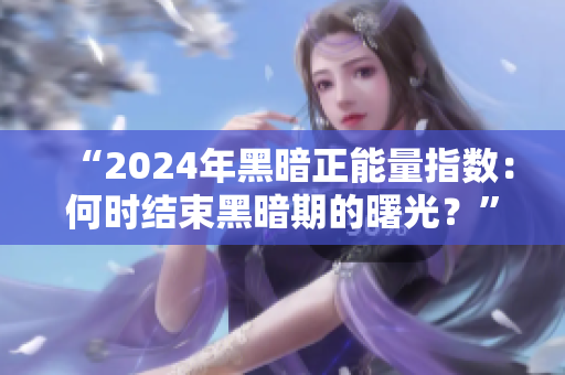 “2024年黑暗正能量指数：何时结束黑暗期的曙光？”