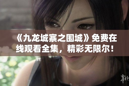 《九龙城寨之围城》免费在线观看全集，精彩无限尔！