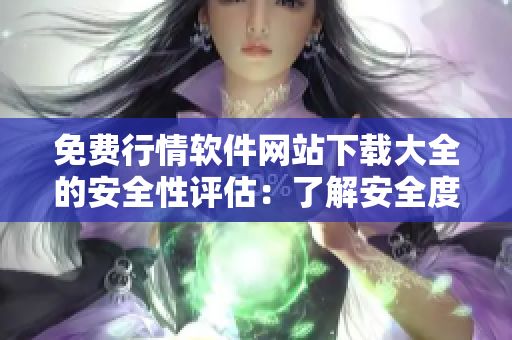 免费行情软件网站下载大全的安全性评估：了解安全度和可靠性