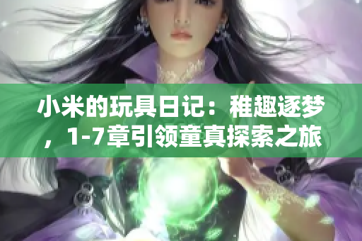 小米的玩具日记：稚趣逐梦，1-7章引领童真探索之旅