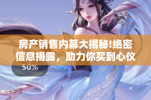 房产销售内幕大揭秘!绝密信息揭露，助力你买到心仪物业!