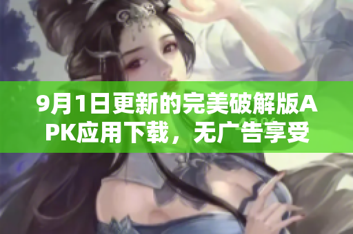 9月1日更新的完美破解版APK应用下载，无广告享受全功能体验
