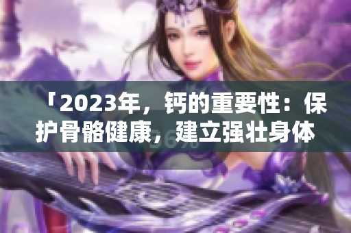 「2023年，钙的重要性：保护骨骼健康，建立强壮身体」