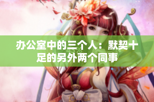 办公室中的三个人：默契十足的另外两个同事