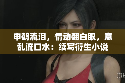 申鹤流泪，情动翻白眼，意乱流口水：续写衍生小说