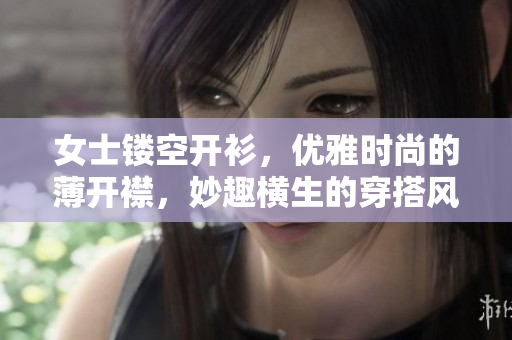 女士镂空开衫，优雅时尚的薄开襟，妙趣横生的穿搭风潮