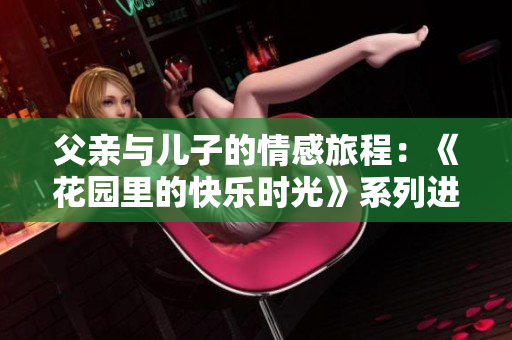 父亲与儿子的情感旅程：《花园里的快乐时光》系列进展报道