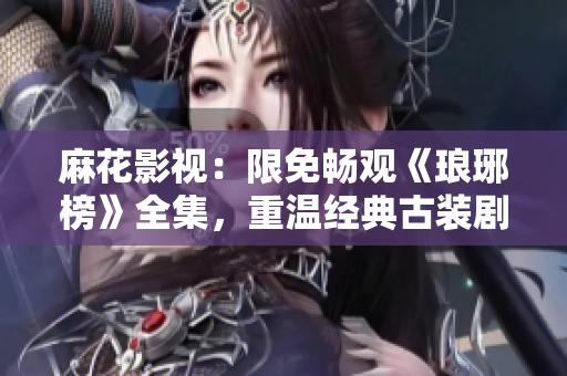 麻花影视：限免畅观《琅琊榜》全集，重温经典古装剧！