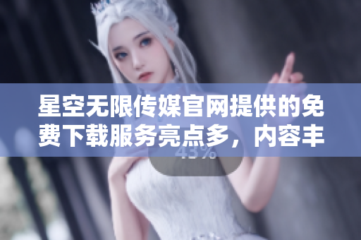 星空无限传媒官网提供的免费下载服务亮点多，内容丰富多元