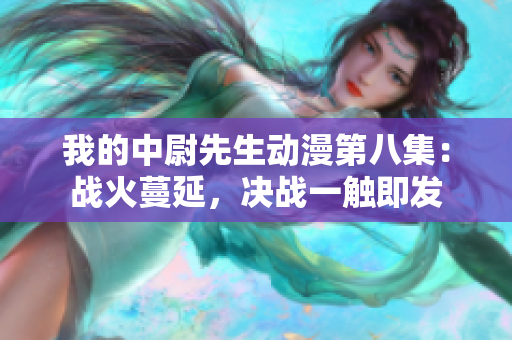 我的中尉先生动漫第八集：战火蔓延，决战一触即发