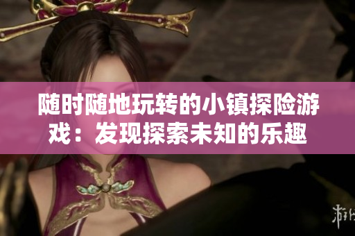 随时随地玩转的小镇探险游戏：发现探索未知的乐趣