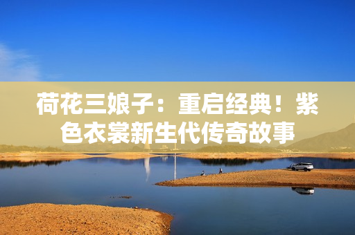 荷花三娘子：重启经典！紫色衣裳新生代传奇故事