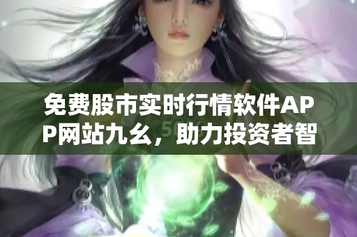 免费股市实时行情软件APP网站九幺，助力投资者智选决策