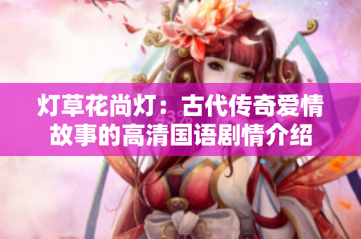 灯草花尚灯：古代传奇爱情故事的高清国语剧情介绍