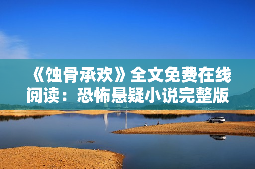 《蚀骨承欢》全文免费在线阅读：恐怖悬疑小说完整版免费阅读