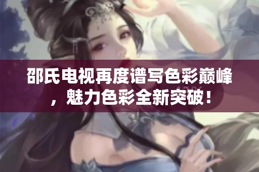 邵氏电视再度谱写色彩巅峰，魅力色彩全新突破！