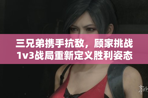 三兄弟携手抗敌，顾家挑战1v3战局重新定义胜利姿态