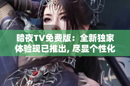 暗夜TV免费版：全新独家体验现已推出, 尽显个性化的精彩内容!