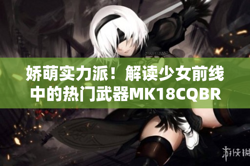 娇萌实力派！解读少女前线中的热门武器MK18CQBR