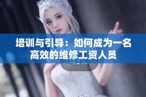 培训与引导：如何成为一名高效的维修工资人员