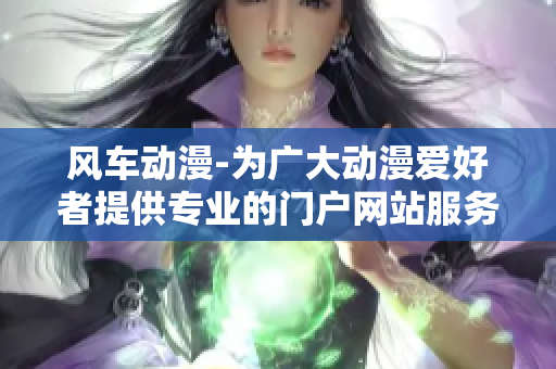 风车动漫-为广大动漫爱好者提供专业的门户网站服务