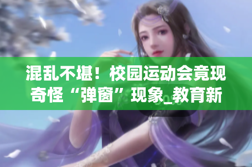 混乱不堪！校园运动会竟现奇怪“弹窗”现象_教育新闻报道