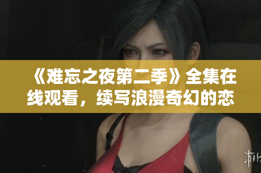 《难忘之夜第二季》全集在线观看，续写浪漫奇幻的恋爱故事