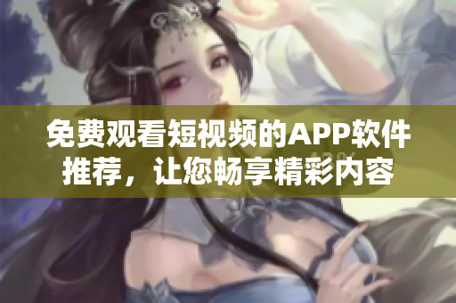 免费观看短视频的APP软件推荐，让您畅享精彩内容