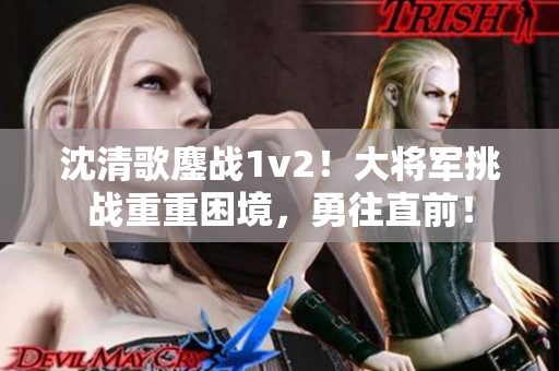 沈清歌鏖战1v2！大将军挑战重重困境，勇往直前！