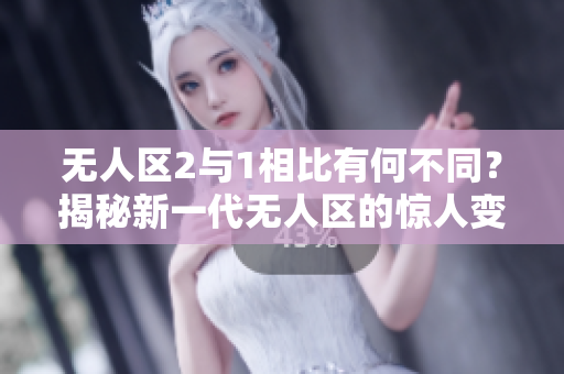 无人区2与1相比有何不同？揭秘新一代无人区的惊人变革