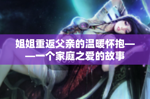 姐姐重返父亲的温暖怀抱——一个家庭之爱的故事