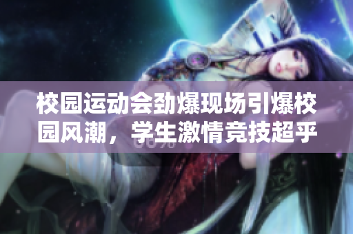 校园运动会劲爆现场引爆校园风潮，学生激情竞技超乎寻常