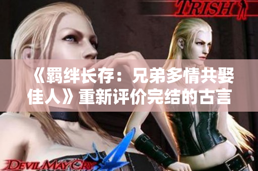《羁绊长存：兄弟多情共娶佳人》重新评价完结的古言