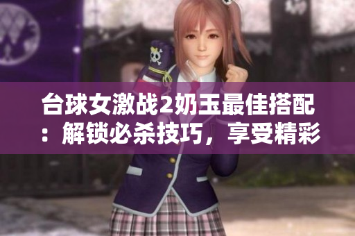台球女激战2奶玉最佳搭配：解锁必杀技巧，享受精彩对决