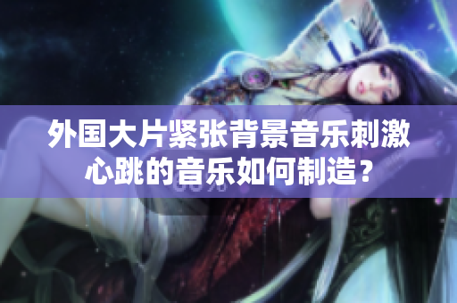 外国大片紧张背景音乐刺激心跳的音乐如何制造？