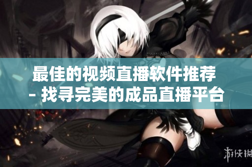 最佳的视频直播软件推荐 – 找寻完美的成品直播平台