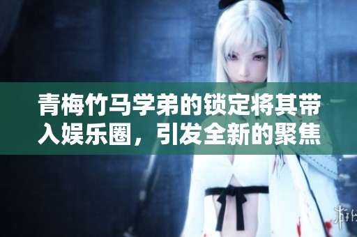 青梅竹马学弟的锁定将其带入娱乐圈，引发全新的聚焦