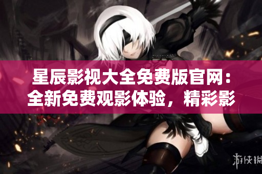星辰影视大全免费版官网：全新免费观影体验，精彩影视尽在掌握