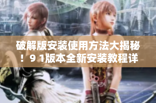 破解版安装使用方法大揭秘！9 1版本全新安装教程详解