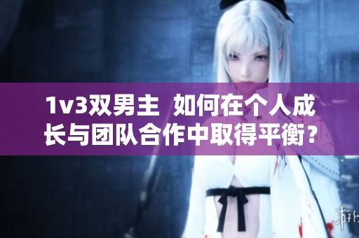1v3双男主  如何在个人成长与团队合作中取得平衡？