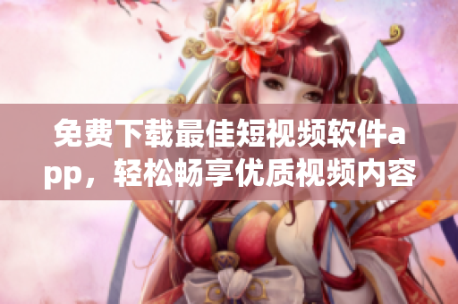 免费下载最佳短视频软件app，轻松畅享优质视频内容