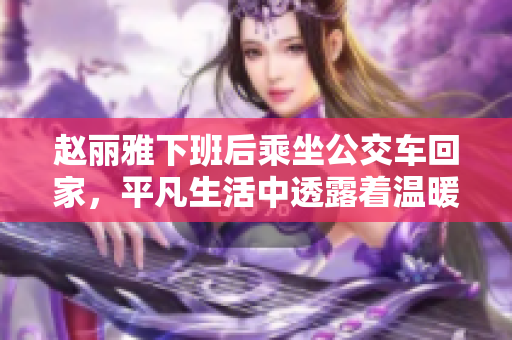 赵丽雅下班后乘坐公交车回家，平凡生活中透露着温暖与真实