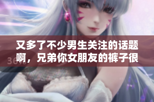 又多了不少男生关注的话题啊，兄弟你女朋友的裤子很有特点！