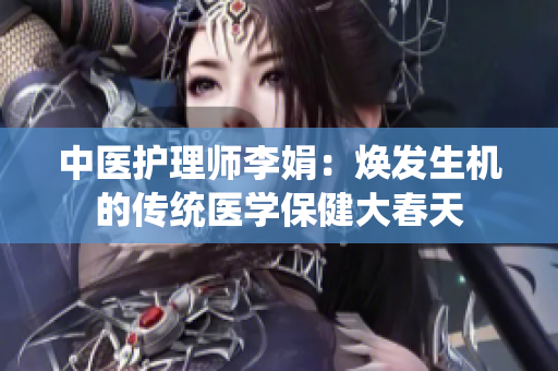 中医护理师李娟：焕发生机的传统医学保健大春天