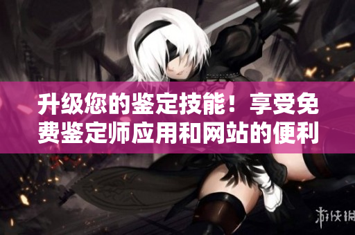 升级您的鉴定技能！享受免费鉴定师应用和网站的便利服务