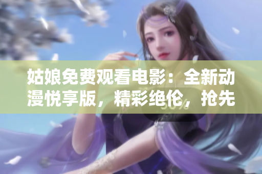 姑娘免费观看电影：全新动漫悦享版，精彩绝伦，抢先体验！