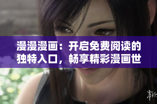 漫漫漫画：开启免费阅读的独特入口，畅享精彩漫画世界