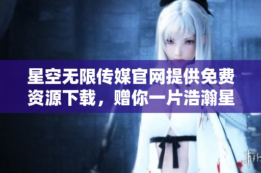 星空无限传媒官网提供免费资源下载，赠你一片浩瀚星空！