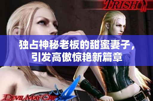 独占神秘老板的甜蜜妻子，引发高傲惊艳新篇章